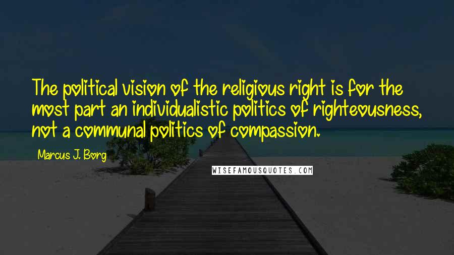 Marcus J. Borg Quotes: The political vision of the religious right is for the most part an individualistic politics of righteousness, not a communal politics of compassion.