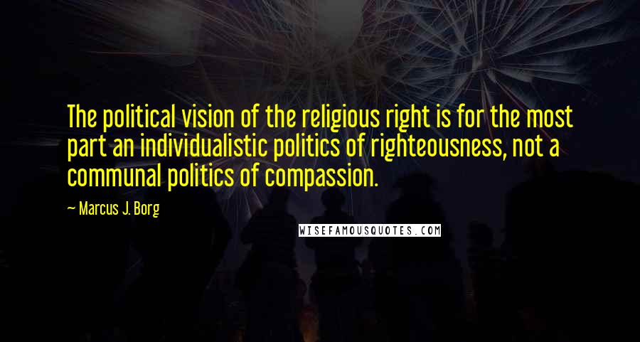 Marcus J. Borg Quotes: The political vision of the religious right is for the most part an individualistic politics of righteousness, not a communal politics of compassion.