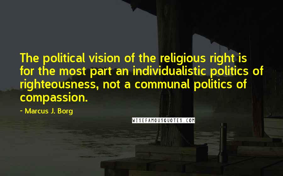 Marcus J. Borg Quotes: The political vision of the religious right is for the most part an individualistic politics of righteousness, not a communal politics of compassion.