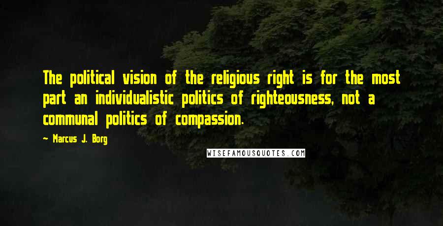 Marcus J. Borg Quotes: The political vision of the religious right is for the most part an individualistic politics of righteousness, not a communal politics of compassion.