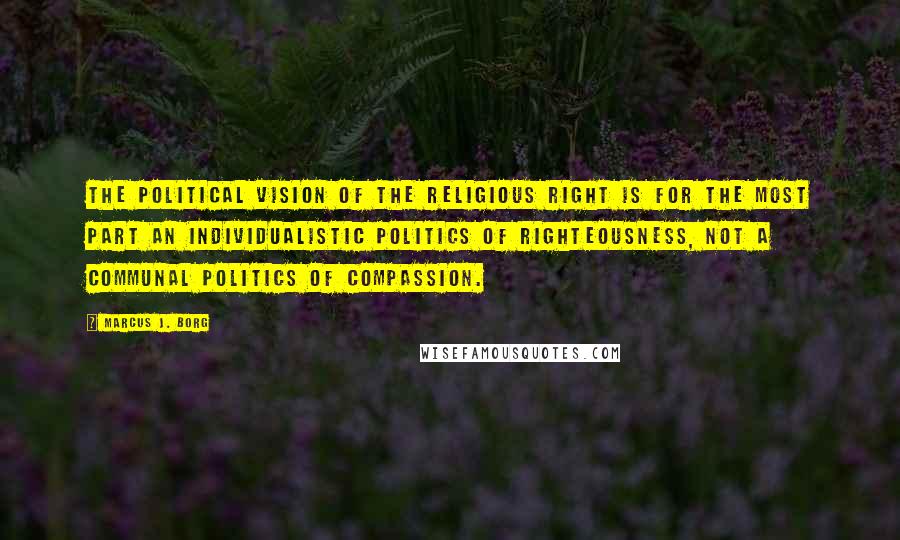 Marcus J. Borg Quotes: The political vision of the religious right is for the most part an individualistic politics of righteousness, not a communal politics of compassion.