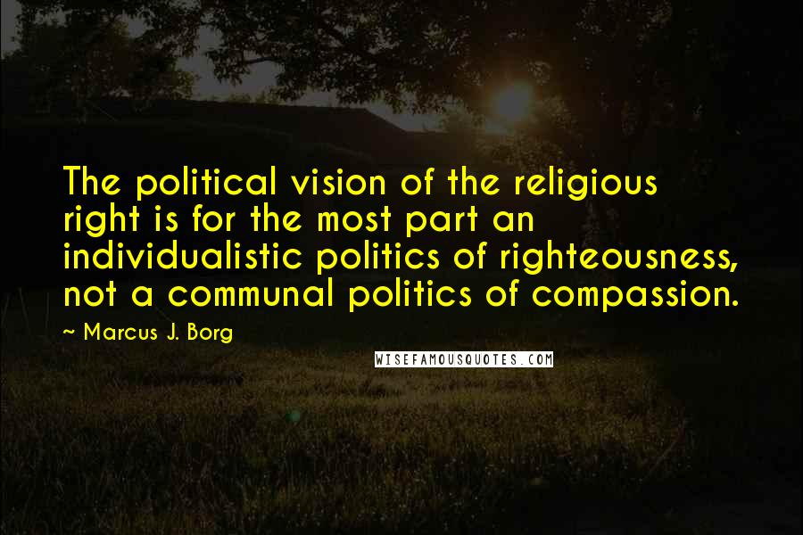 Marcus J. Borg Quotes: The political vision of the religious right is for the most part an individualistic politics of righteousness, not a communal politics of compassion.