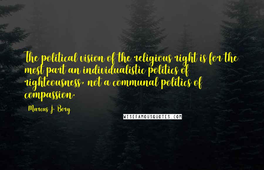 Marcus J. Borg Quotes: The political vision of the religious right is for the most part an individualistic politics of righteousness, not a communal politics of compassion.