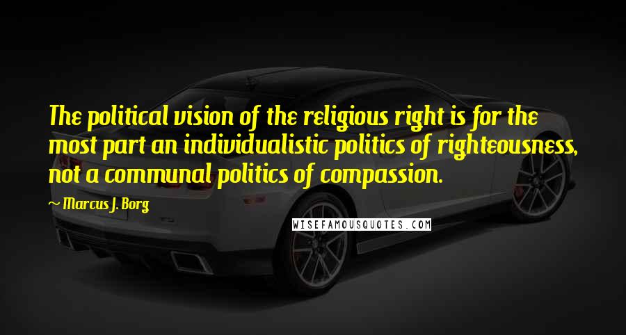 Marcus J. Borg Quotes: The political vision of the religious right is for the most part an individualistic politics of righteousness, not a communal politics of compassion.