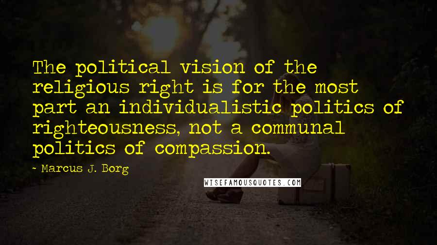 Marcus J. Borg Quotes: The political vision of the religious right is for the most part an individualistic politics of righteousness, not a communal politics of compassion.