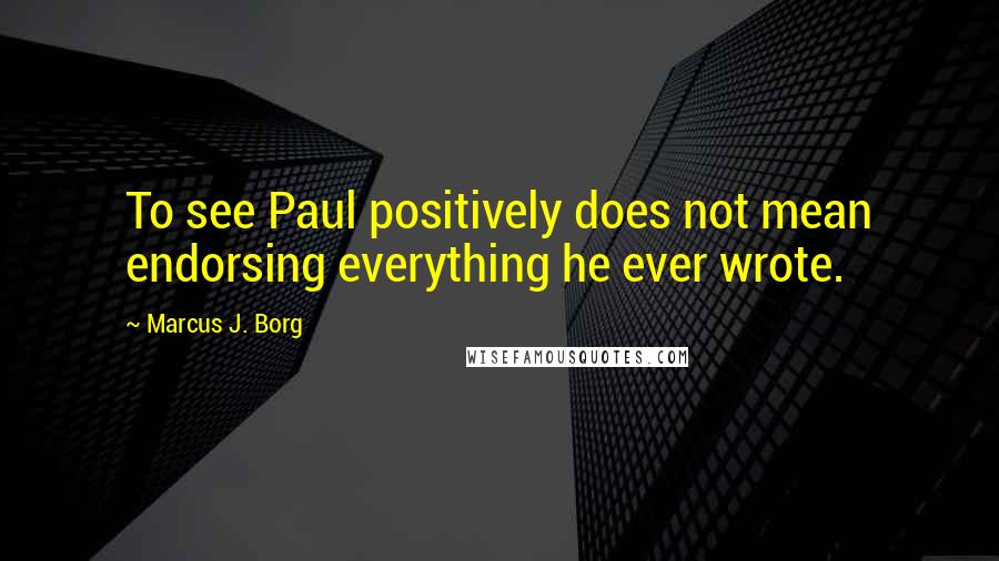 Marcus J. Borg Quotes: To see Paul positively does not mean endorsing everything he ever wrote.