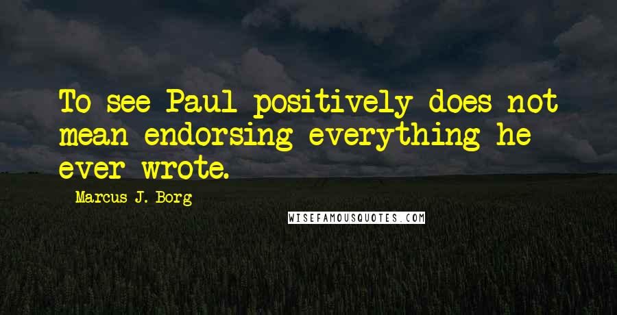 Marcus J. Borg Quotes: To see Paul positively does not mean endorsing everything he ever wrote.