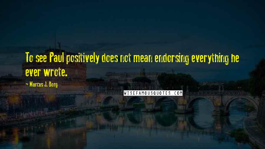 Marcus J. Borg Quotes: To see Paul positively does not mean endorsing everything he ever wrote.