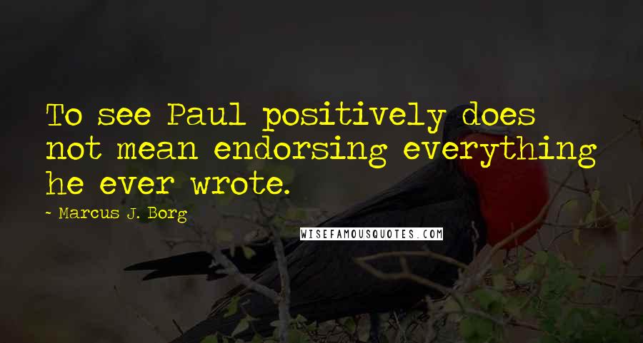 Marcus J. Borg Quotes: To see Paul positively does not mean endorsing everything he ever wrote.
