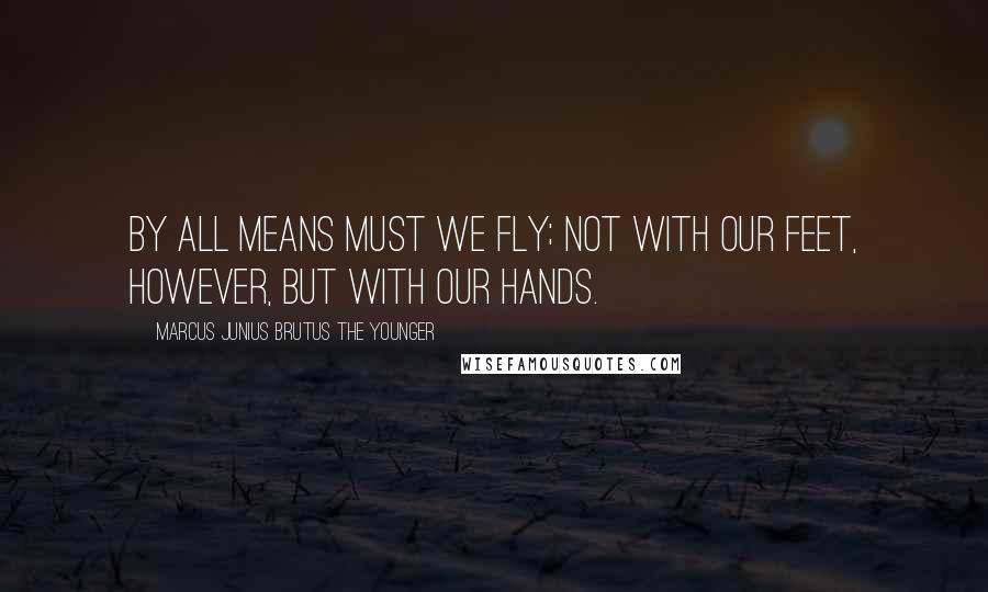 Marcus Junius Brutus The Younger Quotes: By all means must we fly; not with our feet, however, but with our hands.