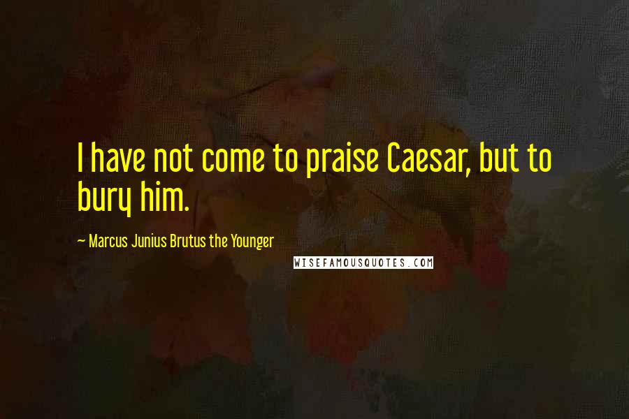 Marcus Junius Brutus The Younger Quotes: I have not come to praise Caesar, but to bury him.