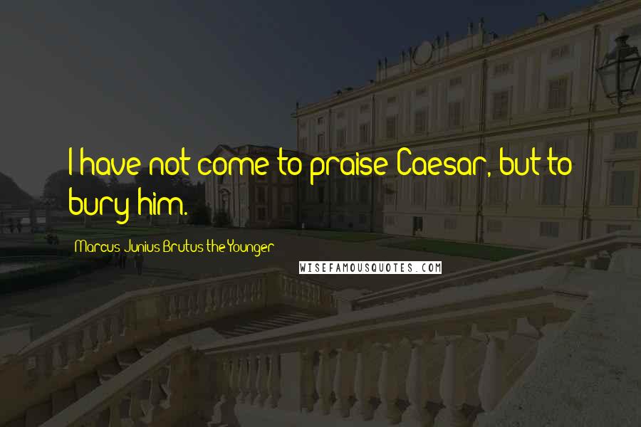 Marcus Junius Brutus The Younger Quotes: I have not come to praise Caesar, but to bury him.