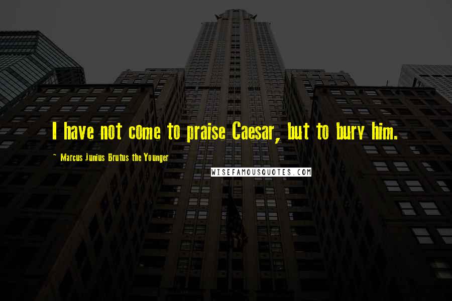 Marcus Junius Brutus The Younger Quotes: I have not come to praise Caesar, but to bury him.