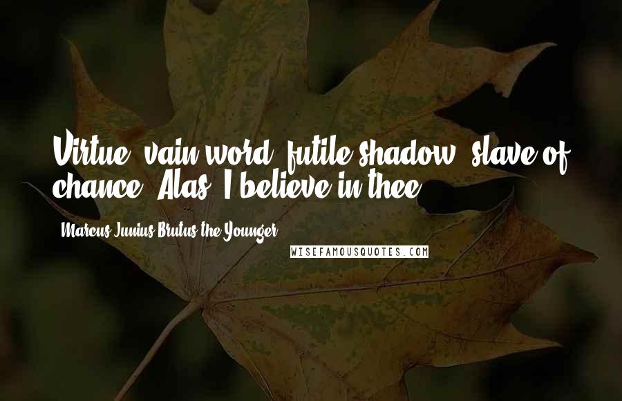 Marcus Junius Brutus The Younger Quotes: Virtue, vain word, futile shadow, slave of chance! Alas! I believe in thee!
