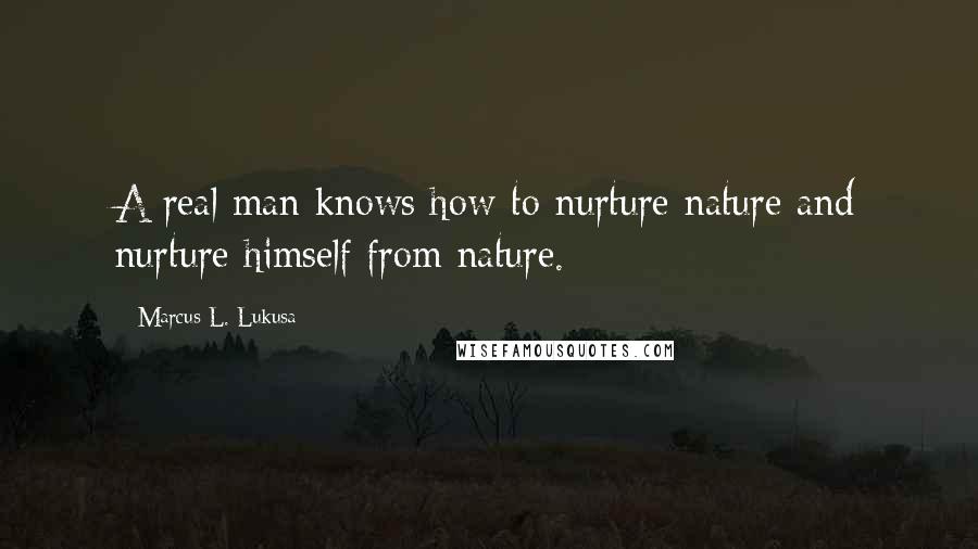 Marcus L. Lukusa Quotes: A real man knows how to nurture nature and nurture himself from nature.