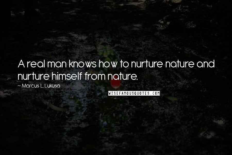 Marcus L. Lukusa Quotes: A real man knows how to nurture nature and nurture himself from nature.