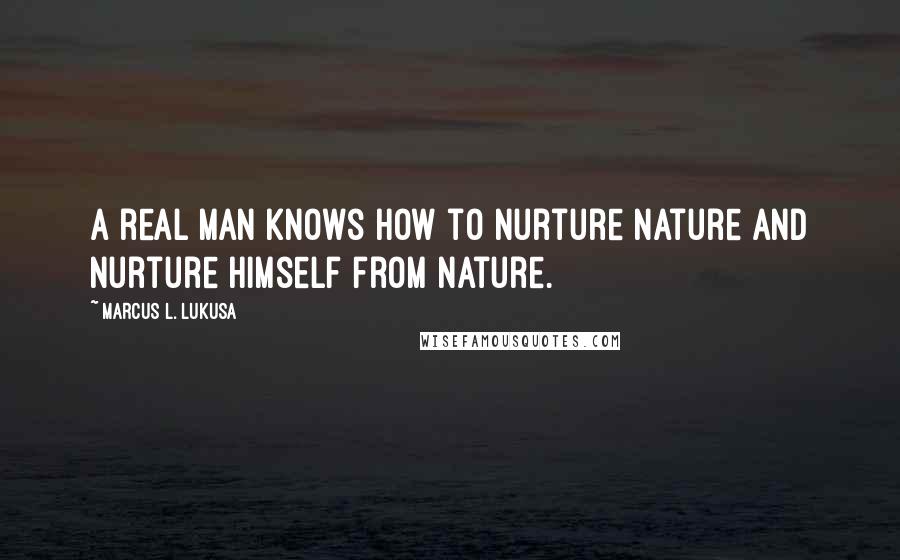 Marcus L. Lukusa Quotes: A real man knows how to nurture nature and nurture himself from nature.