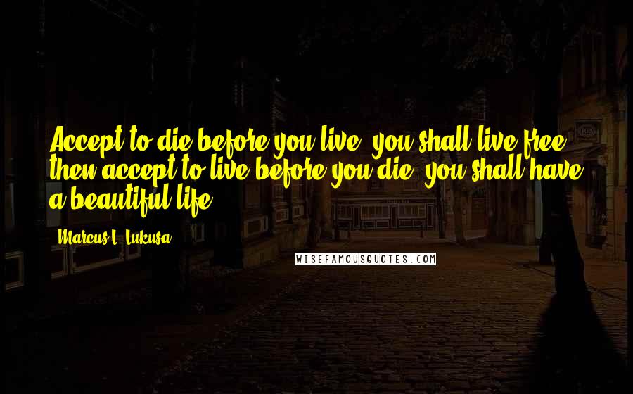 Marcus L. Lukusa Quotes: Accept to die before you live; you shall live free, then accept to live before you die, you shall have a beautiful life