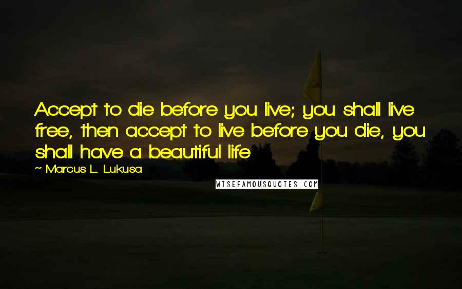 Marcus L. Lukusa Quotes: Accept to die before you live; you shall live free, then accept to live before you die, you shall have a beautiful life