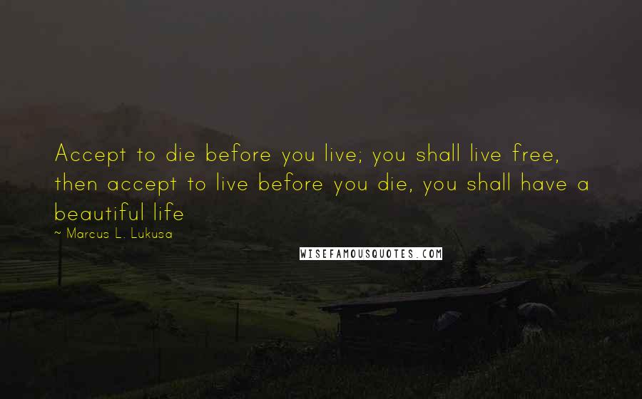 Marcus L. Lukusa Quotes: Accept to die before you live; you shall live free, then accept to live before you die, you shall have a beautiful life