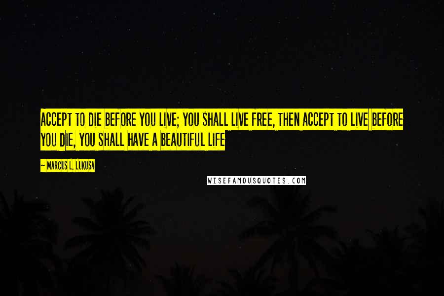 Marcus L. Lukusa Quotes: Accept to die before you live; you shall live free, then accept to live before you die, you shall have a beautiful life