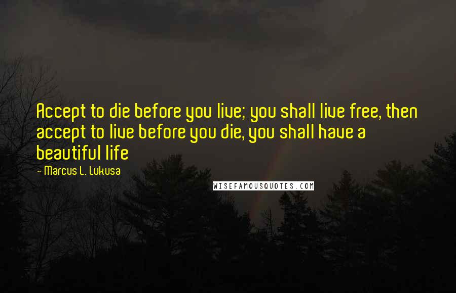 Marcus L. Lukusa Quotes: Accept to die before you live; you shall live free, then accept to live before you die, you shall have a beautiful life