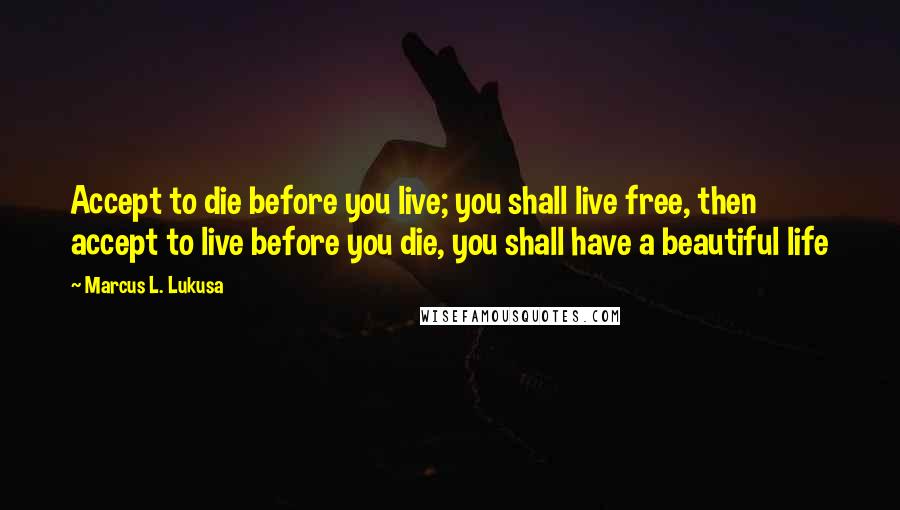 Marcus L. Lukusa Quotes: Accept to die before you live; you shall live free, then accept to live before you die, you shall have a beautiful life