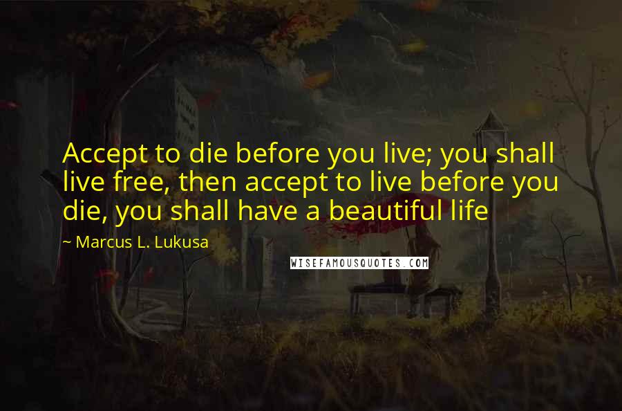 Marcus L. Lukusa Quotes: Accept to die before you live; you shall live free, then accept to live before you die, you shall have a beautiful life