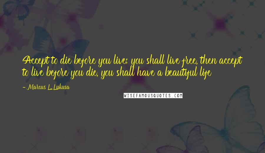 Marcus L. Lukusa Quotes: Accept to die before you live; you shall live free, then accept to live before you die, you shall have a beautiful life