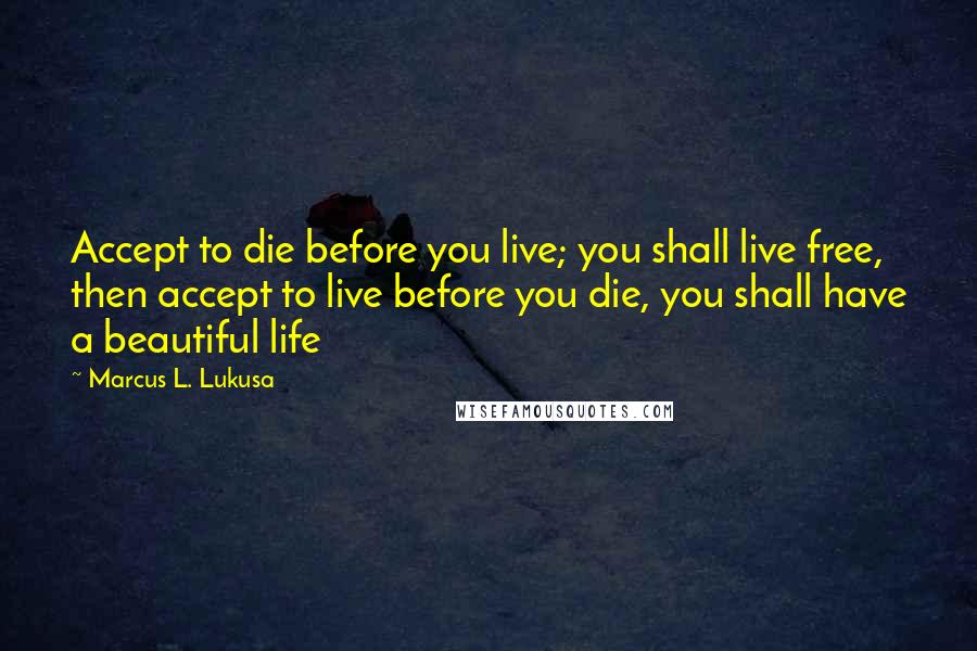 Marcus L. Lukusa Quotes: Accept to die before you live; you shall live free, then accept to live before you die, you shall have a beautiful life