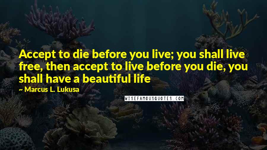 Marcus L. Lukusa Quotes: Accept to die before you live; you shall live free, then accept to live before you die, you shall have a beautiful life