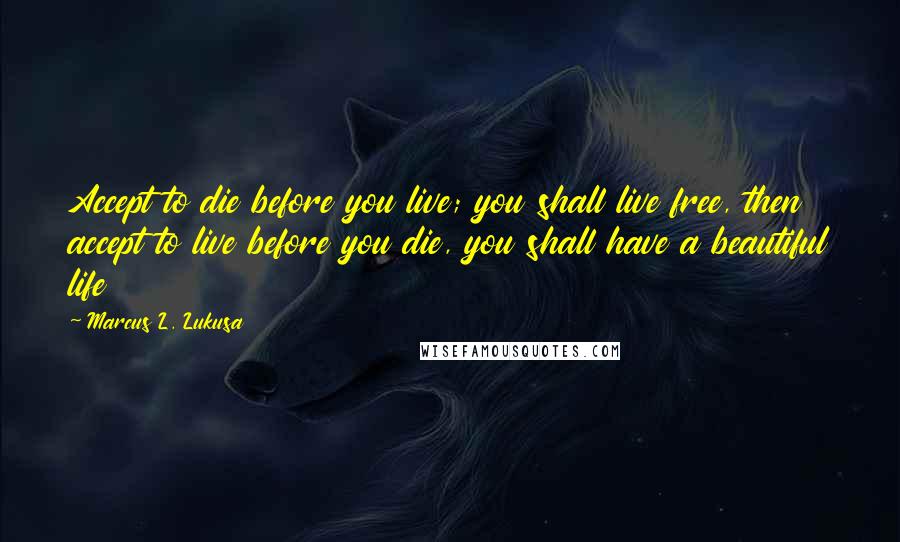 Marcus L. Lukusa Quotes: Accept to die before you live; you shall live free, then accept to live before you die, you shall have a beautiful life