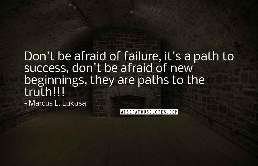 Marcus L. Lukusa Quotes: Don't be afraid of failure, it's a path to success, don't be afraid of new beginnings, they are paths to the truth!!!