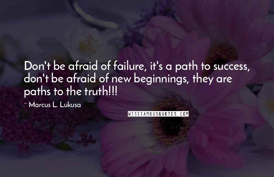 Marcus L. Lukusa Quotes: Don't be afraid of failure, it's a path to success, don't be afraid of new beginnings, they are paths to the truth!!!