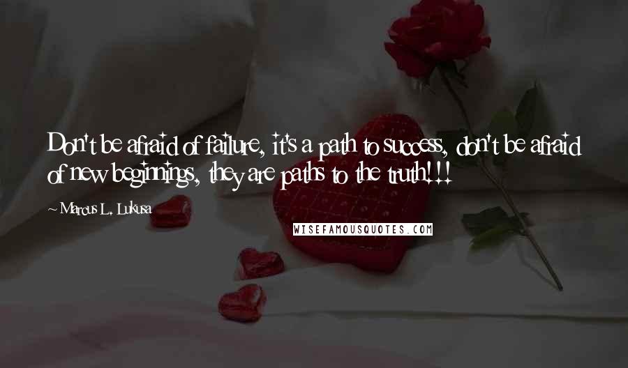 Marcus L. Lukusa Quotes: Don't be afraid of failure, it's a path to success, don't be afraid of new beginnings, they are paths to the truth!!!