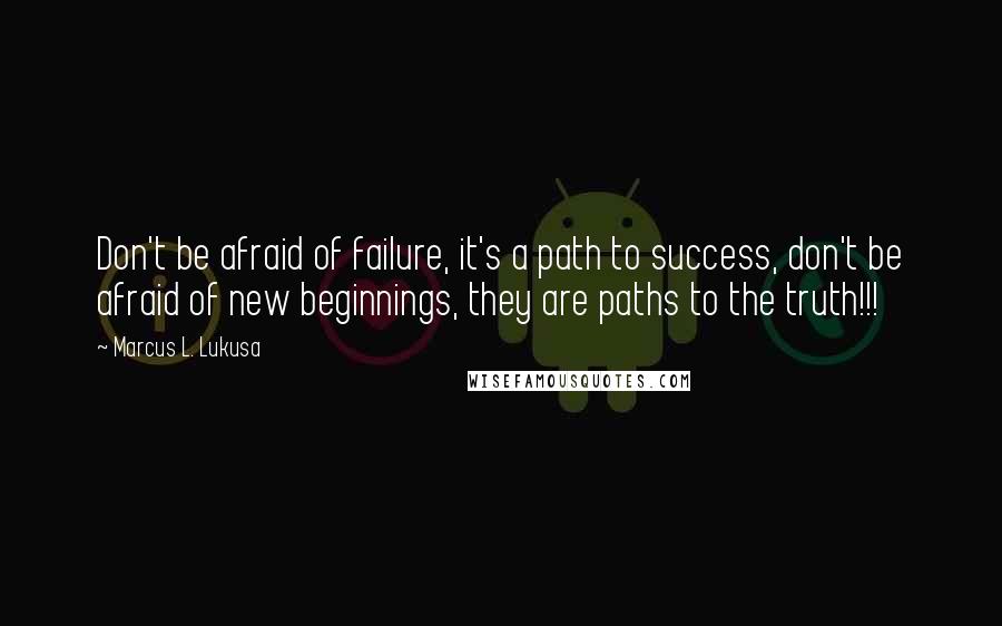 Marcus L. Lukusa Quotes: Don't be afraid of failure, it's a path to success, don't be afraid of new beginnings, they are paths to the truth!!!