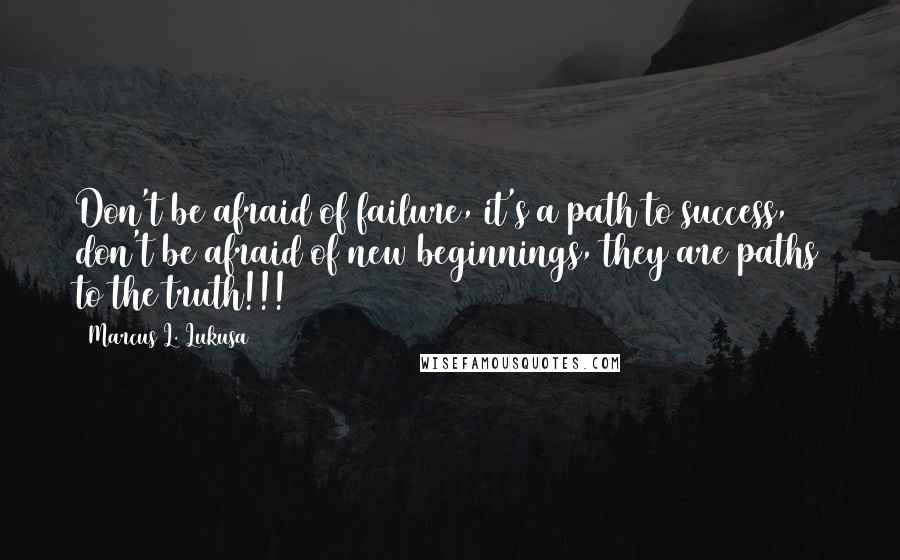 Marcus L. Lukusa Quotes: Don't be afraid of failure, it's a path to success, don't be afraid of new beginnings, they are paths to the truth!!!