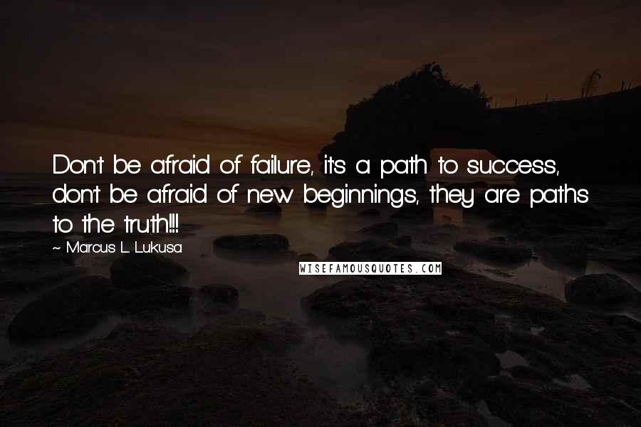 Marcus L. Lukusa Quotes: Don't be afraid of failure, it's a path to success, don't be afraid of new beginnings, they are paths to the truth!!!