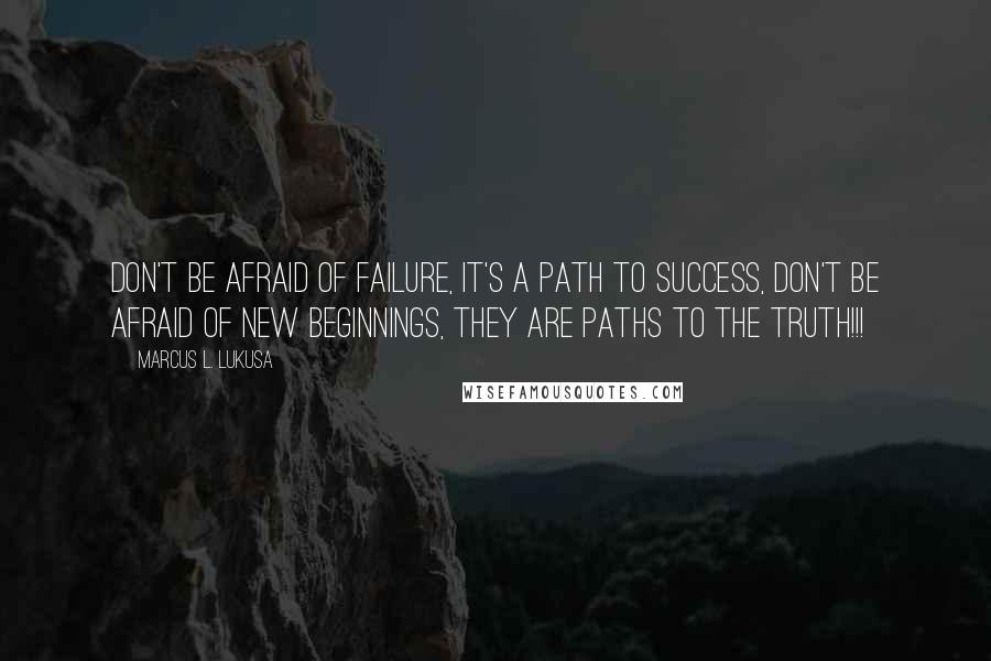 Marcus L. Lukusa Quotes: Don't be afraid of failure, it's a path to success, don't be afraid of new beginnings, they are paths to the truth!!!