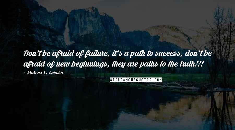 Marcus L. Lukusa Quotes: Don't be afraid of failure, it's a path to success, don't be afraid of new beginnings, they are paths to the truth!!!