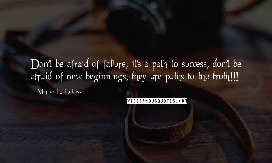 Marcus L. Lukusa Quotes: Don't be afraid of failure, it's a path to success, don't be afraid of new beginnings, they are paths to the truth!!!