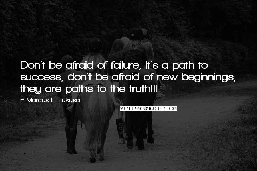 Marcus L. Lukusa Quotes: Don't be afraid of failure, it's a path to success, don't be afraid of new beginnings, they are paths to the truth!!!