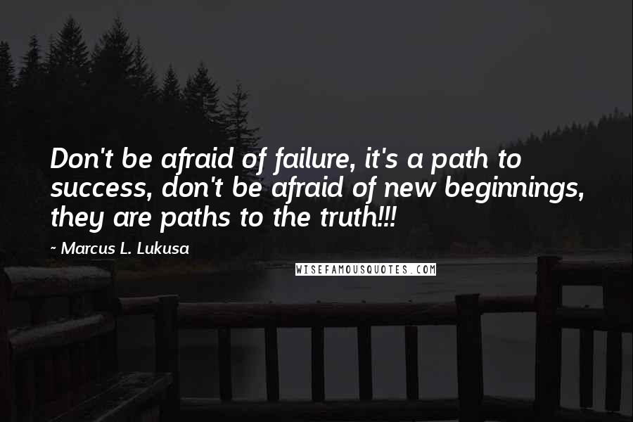 Marcus L. Lukusa Quotes: Don't be afraid of failure, it's a path to success, don't be afraid of new beginnings, they are paths to the truth!!!