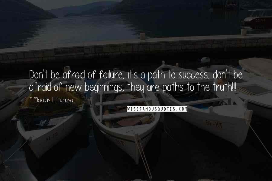 Marcus L. Lukusa Quotes: Don't be afraid of failure, it's a path to success, don't be afraid of new beginnings, they are paths to the truth!!!