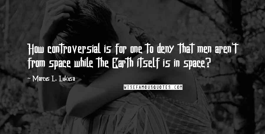 Marcus L. Lukusa Quotes: How controversial is for one to deny that men aren't from space while the Earth itself is in space?