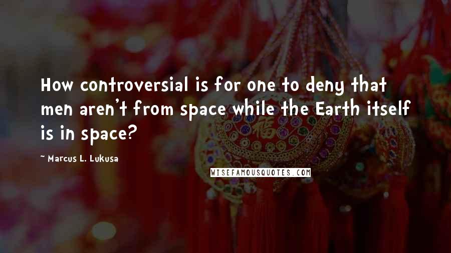 Marcus L. Lukusa Quotes: How controversial is for one to deny that men aren't from space while the Earth itself is in space?