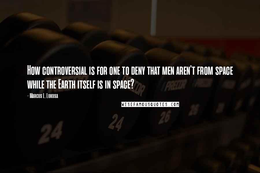 Marcus L. Lukusa Quotes: How controversial is for one to deny that men aren't from space while the Earth itself is in space?