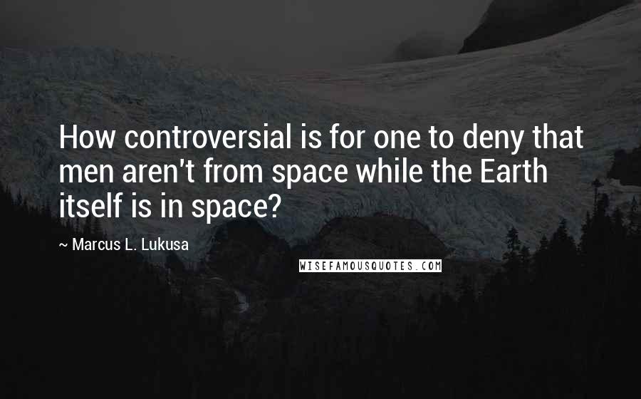 Marcus L. Lukusa Quotes: How controversial is for one to deny that men aren't from space while the Earth itself is in space?