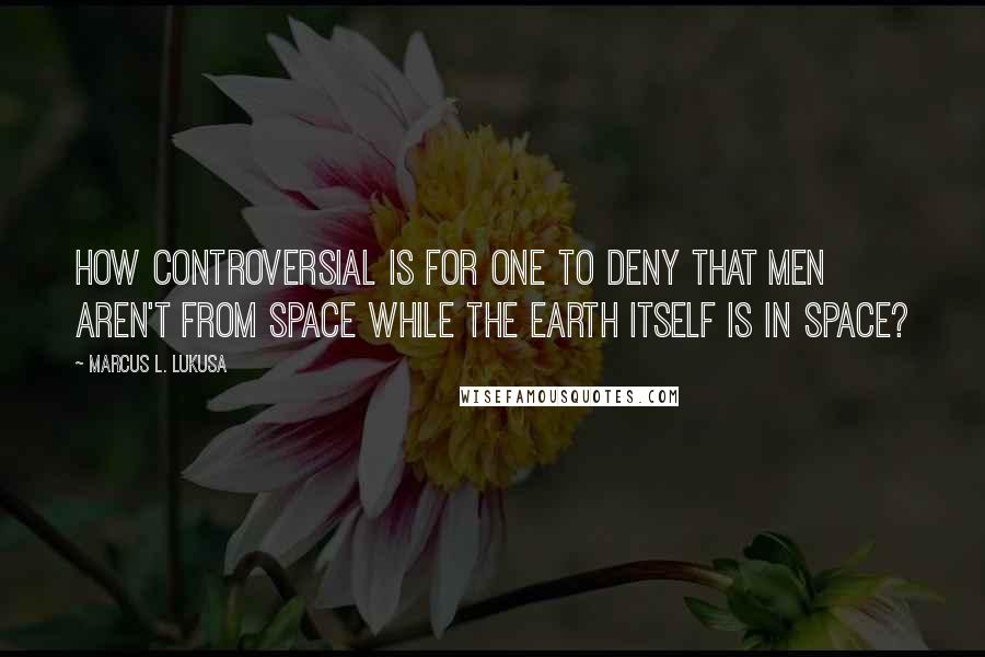 Marcus L. Lukusa Quotes: How controversial is for one to deny that men aren't from space while the Earth itself is in space?