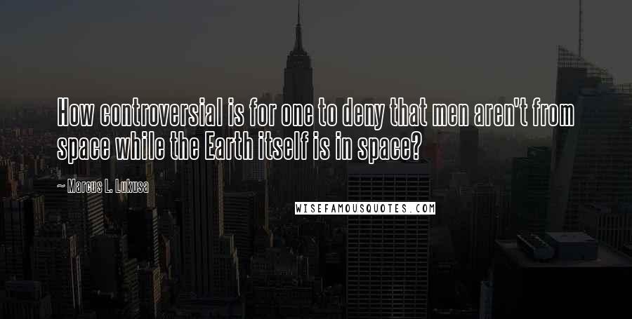 Marcus L. Lukusa Quotes: How controversial is for one to deny that men aren't from space while the Earth itself is in space?